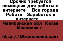 Срочно требуется помощник для работы в интернете. - Все города Работа » Заработок в интернете   . Челябинская обл.,Катав-Ивановск г.